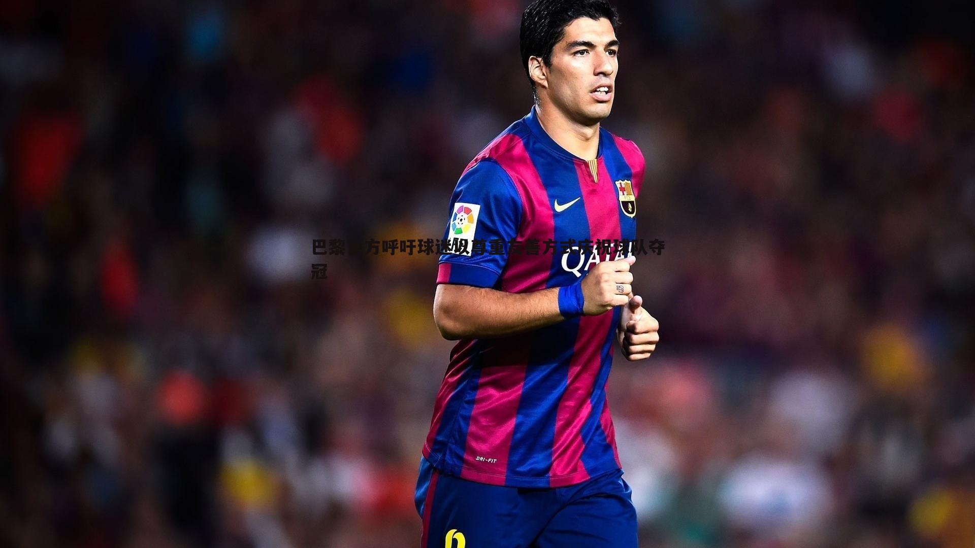 球友直播官网-巴黎官方呼吁球迷以尊重友善方式庆祝球队夺冠