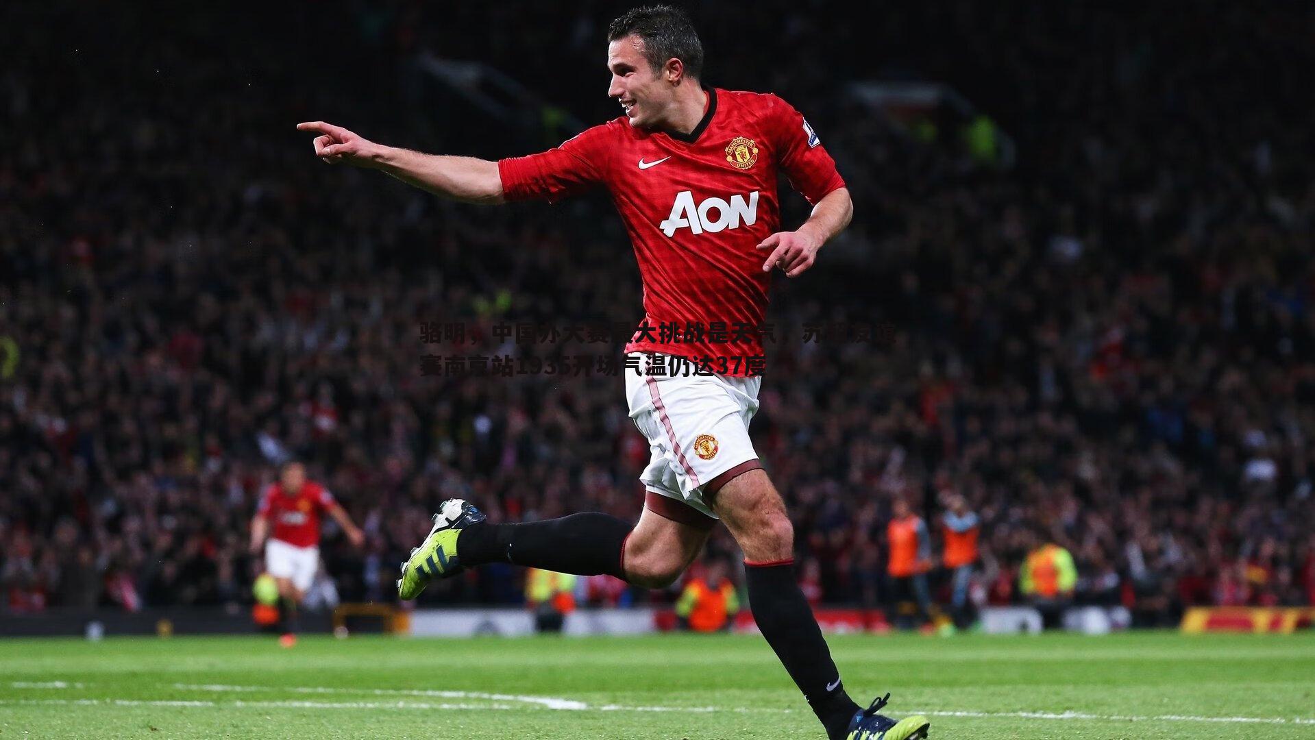 骆明，中国办大赛最大挑战是天气，苏超友谊赛南京站1935开场气温仍达37度