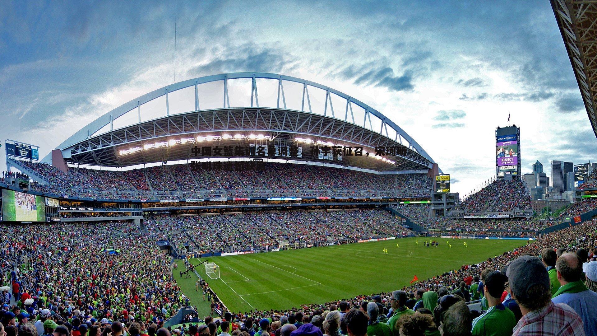 中国女篮集训名单调整，孙宇获征召，宋珂昕张明珠遗憾缺席