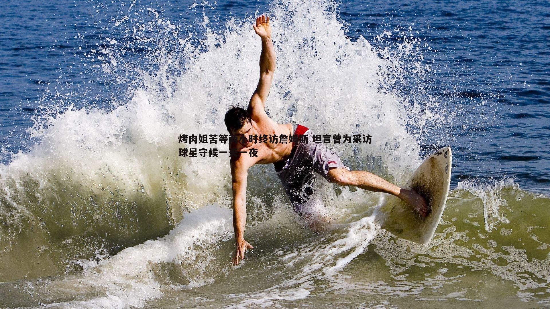 烤肉姐苦等两小时终访詹姆斯 坦言曾为采访球星守候一天一夜