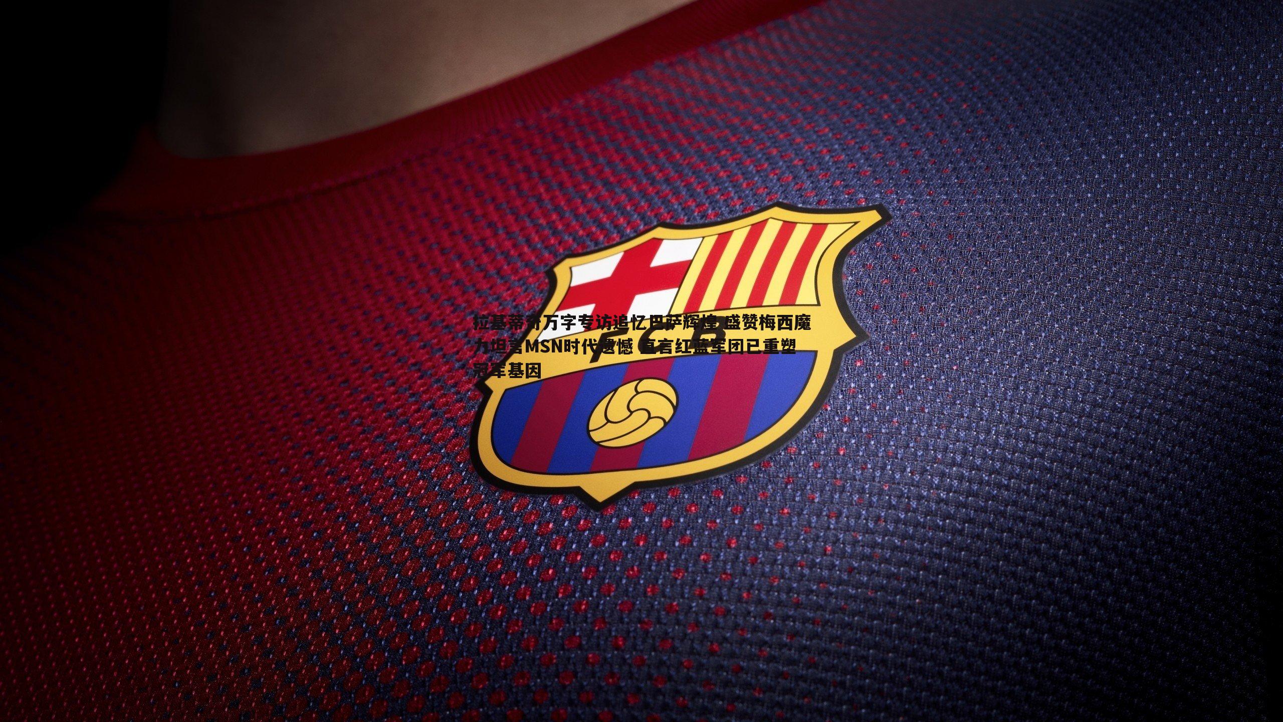 拉基蒂奇万字专访追忆巴萨辉煌 盛赞梅西魔力坦言MSN时代遗憾 直言红蓝军团已重塑冠军基因