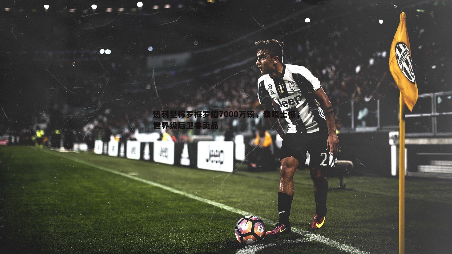 热刺坚称罗梅罗值7000万镑，泰晤士报，世界级后卫非卖品