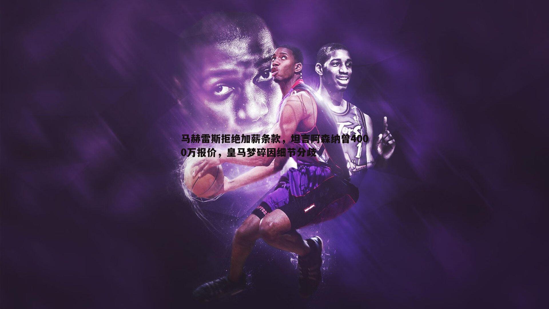 马赫雷斯拒绝加薪条款，坦言阿森纳曾4000万报价，皇马梦碎因细节分歧