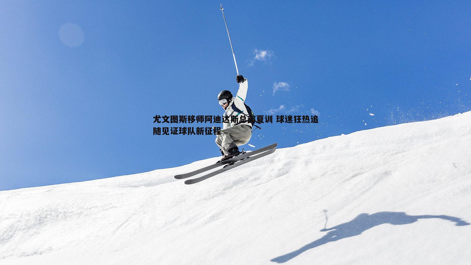 尤文图斯移师阿迪达斯总部夏训 球迷狂热追随见证球队新征程