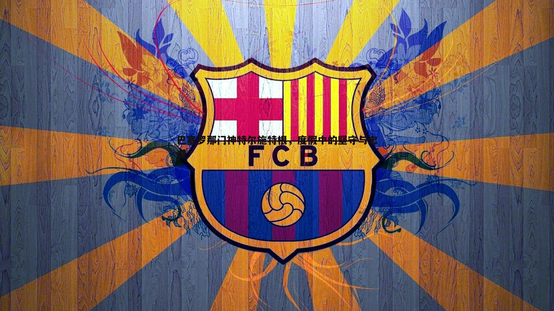 球友直播官网-巴塞罗那门神特尔施特根，度假中的坚守与忠诚