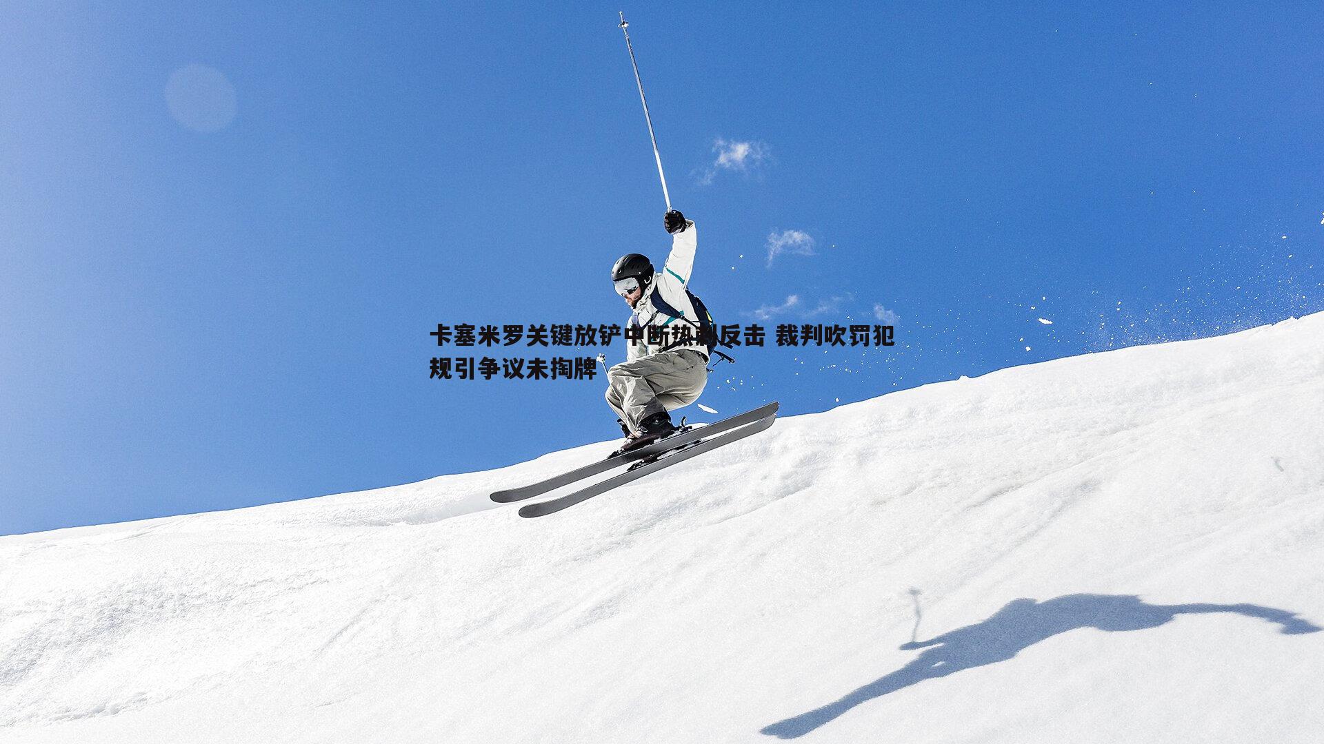 卡塞米罗关键放铲中断热刺反击 裁判吹罚犯规引争议未掏牌