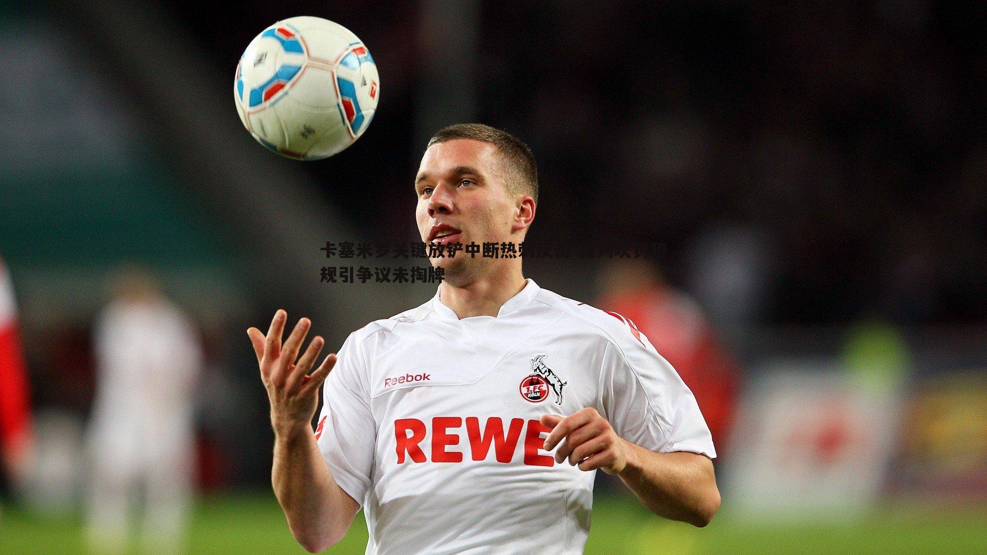 卡塞米罗关键放铲中断热刺反击 裁判吹罚犯规引争议未掏牌