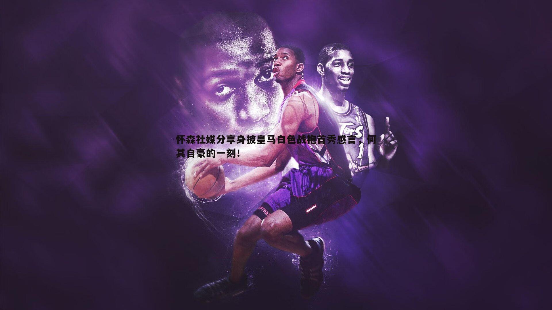 怀森社媒分享身披皇马白色战袍首秀感言,何其自豪的一刻!