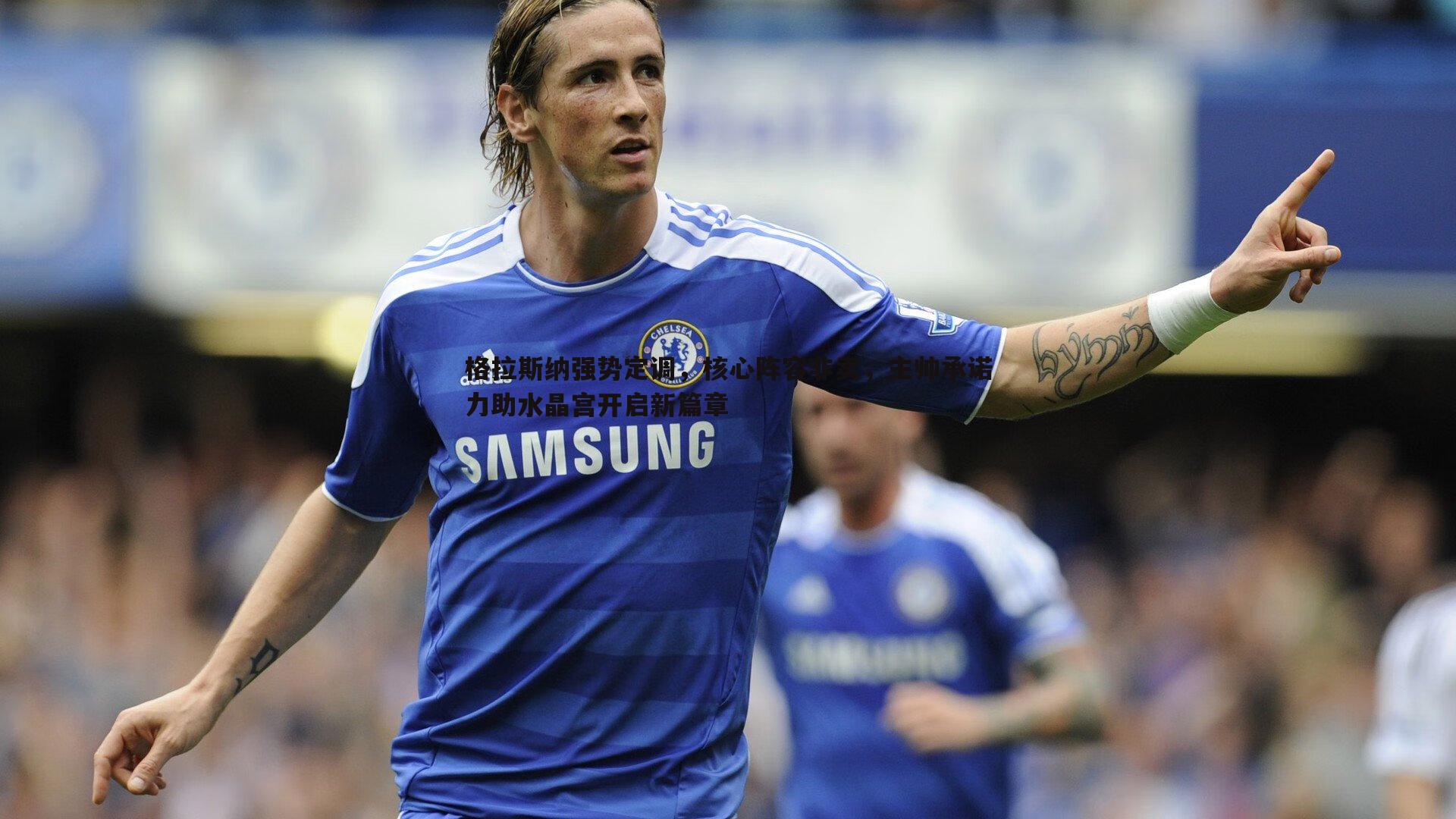 球友直播官网-格拉斯纳强势定调，核心阵容非卖，主帅承诺力助水晶宫开启新篇章