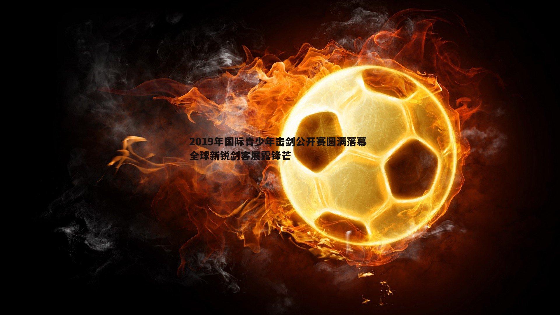 2019年国际青少年击剑公开赛圆满落幕 全球新锐剑客展露锋芒